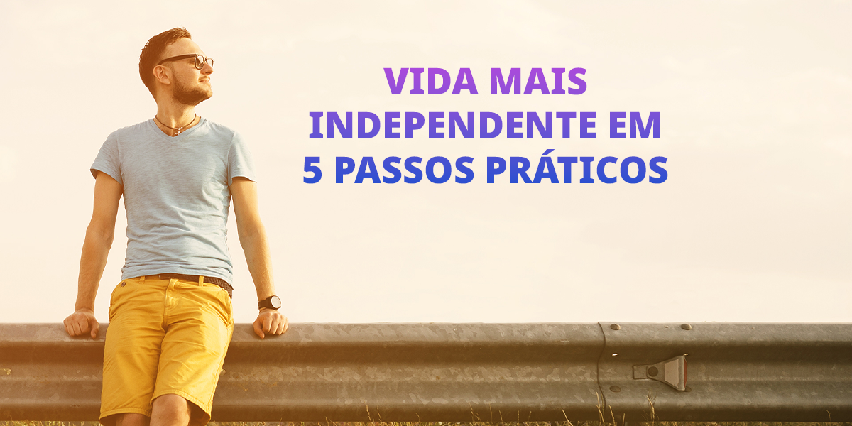 Como Construir uma Vida Mais Independente em 5 Passos Práticos